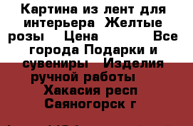 Картина из лент для интерьера “Желтые розы“ › Цена ­ 2 500 - Все города Подарки и сувениры » Изделия ручной работы   . Хакасия респ.,Саяногорск г.